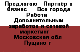 Предлагаю : Партнёр в бизнес   - Все города Работа » Дополнительный заработок и сетевой маркетинг   . Московская обл.,Пущино г.